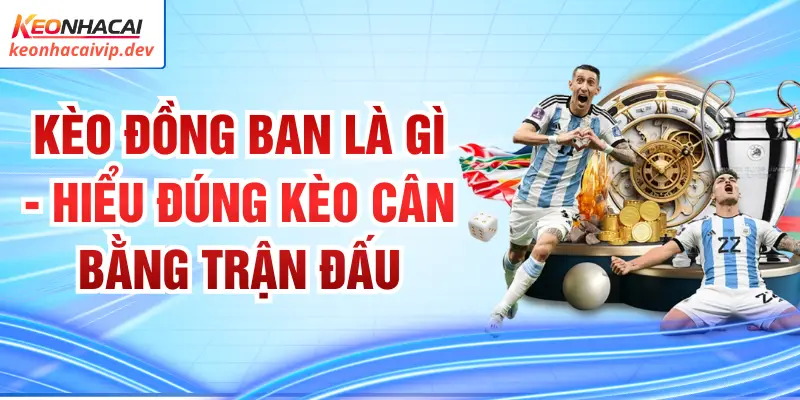 Kèo Đồng Ban Là Gì - Hiểu Đúng Kèo Cân Bằng Trận Đấu