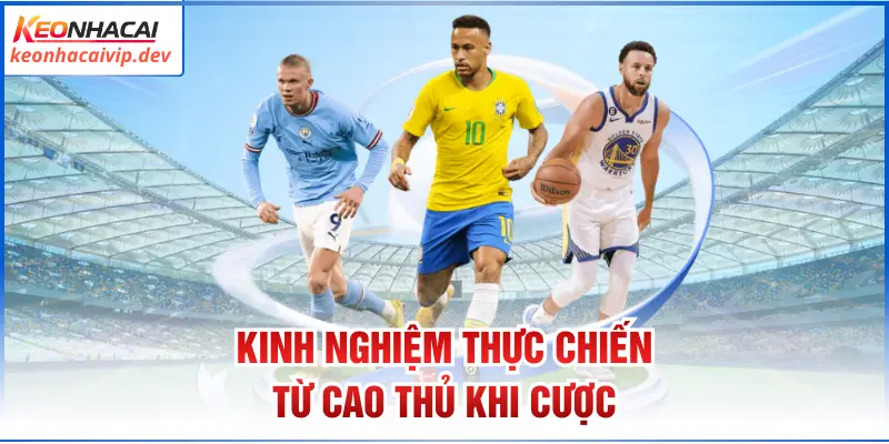 Kinh nghiệm thực chiến từ cao thủ khi cược