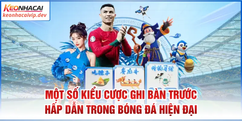 Một số kiểu cược ghi bàn trước hấp dẫn trong bóng đá hiện đại